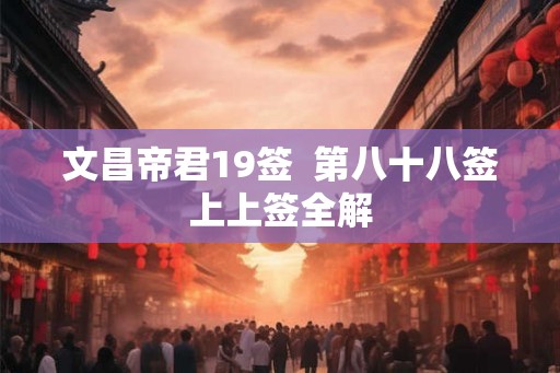 文昌帝君19签 第八十八签上上签全解 文昌帝君19签 第八十八签上上签全解