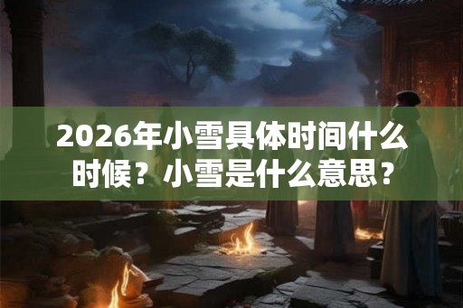 2026年小雪具体时间什么时候？小雪是什么意思？