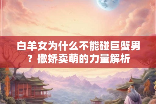白羊女为什么不能碰巨蟹男？撒娇卖萌的力量解析