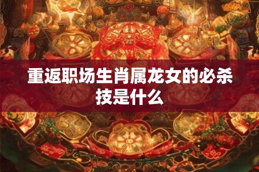 重返职场生肖属龙女的必杀技是什么