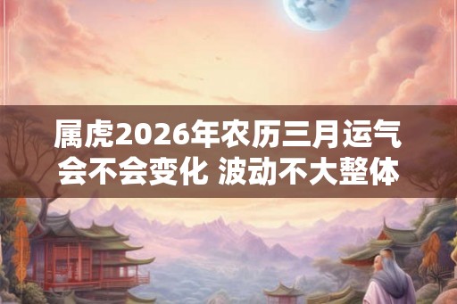 属虎2026年农历三月运气会不会变化 波动不大整体稳定 属虎2026年农历三月运气会不会变化 波动不大整体稳定