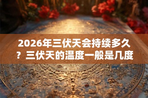 2026年三伏天会持续多久？三伏天的温度一般是几度？