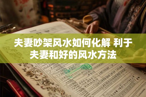 夫妻吵架风水如何化解 利于夫妻和好的风水方法