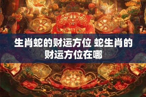 生肖蛇的财运方位 蛇生肖的财运方位在哪 生肖蛇的财运方位 蛇生肖的财运方位在哪