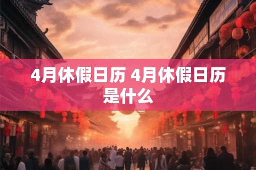 4月休假日历 4月休假日历是什么 4月休假日历 4月休假日历是什么