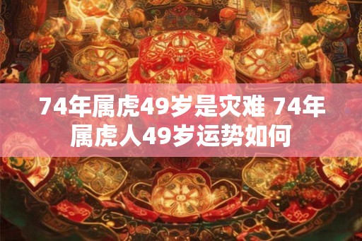 74年属虎49岁是灾难 74年属虎人49岁运势如何