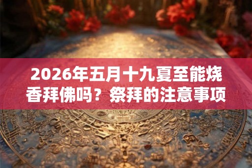 2026年五月十九夏至能烧香拜佛吗？祭拜的注意事项？