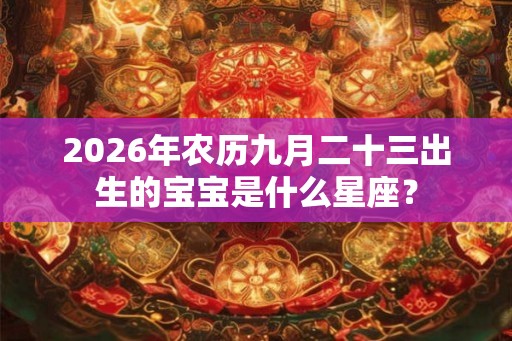 2026年农历九月二十三出生的宝宝是什么星座？