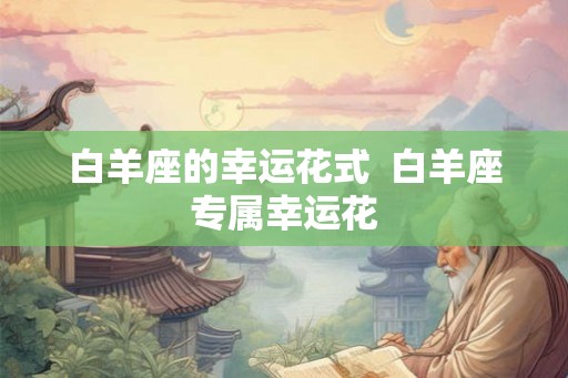 白羊座的幸运花式  白羊座专属幸运花