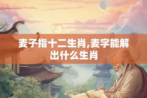 麦子指十二生肖,麦字能解出什么生肖