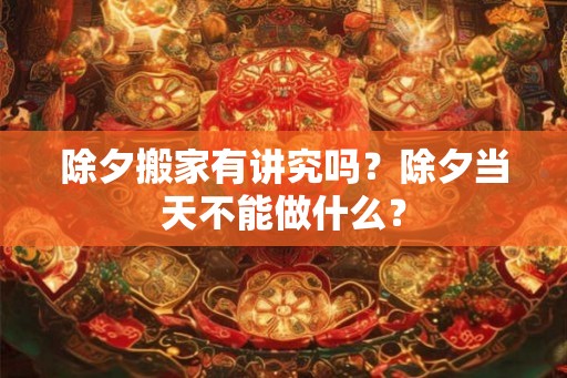 除夕搬家有讲究吗？除夕当天不能做什么？