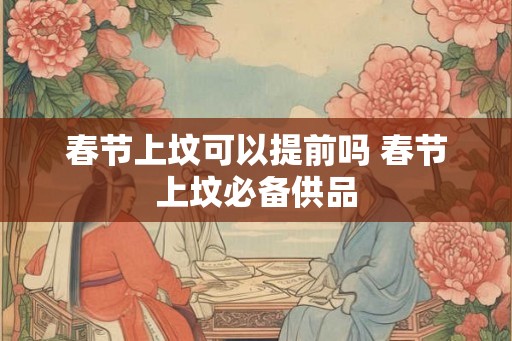 春节上坟可以提前吗 春节上坟必备供品