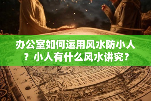 办公室如何运用风水防小人？小人有什么风水讲究？