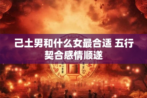 己土男和什么女最合适 五行契合感情顺遂