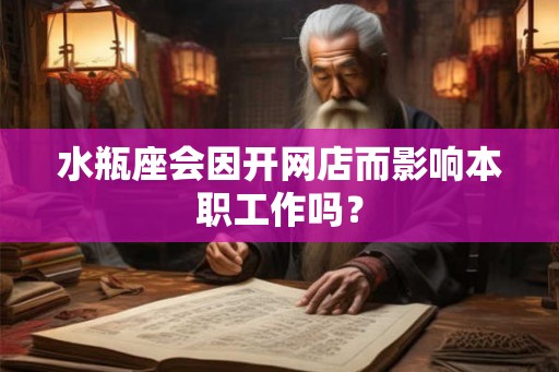 水瓶座会因开网店而影响本职工作吗? 水瓶座会因开网店而影响本职工作吗?