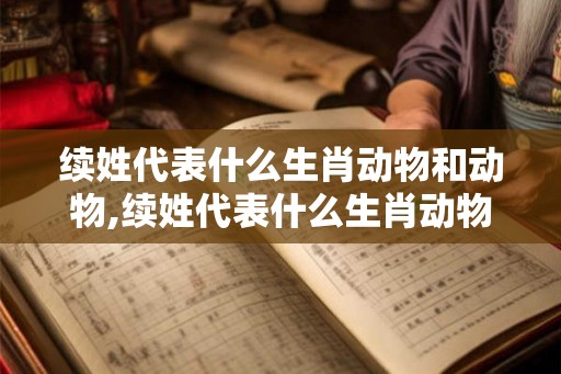 续姓代表什么生肖动物和动物,续姓代表什么生肖动物和动物 续姓代表什么生肖动物和动物,续姓代表什么生肖动物和动物