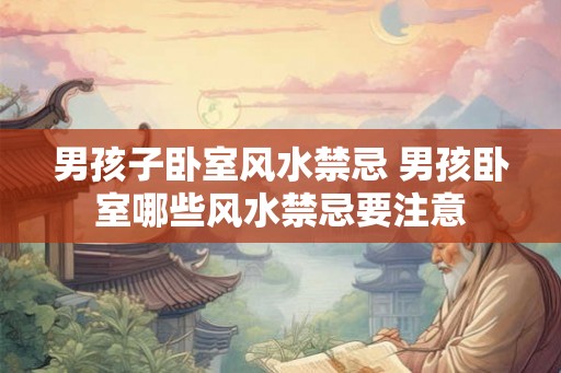 男孩子卧室风水禁忌 男孩卧室哪些风水禁忌要注意