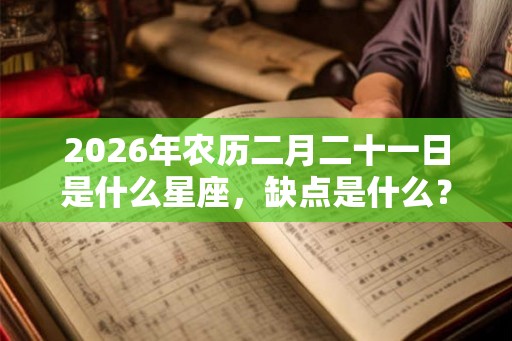 2026年农历二月二十一日是什么星座，缺点是什么？