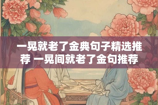 一晃就老了金典句子精选推荐 一晃间就老了金句推荐