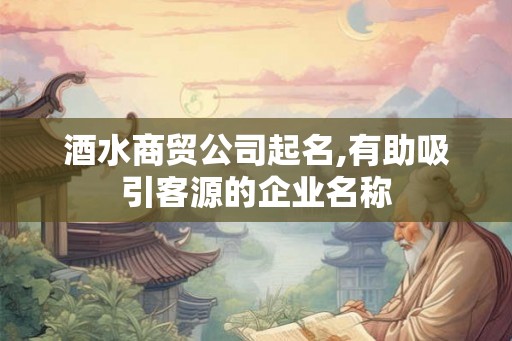 酒水商贸公司起名,有助吸引客源的企业名称 酒水商贸公司起名,有助吸引客源的企业名称