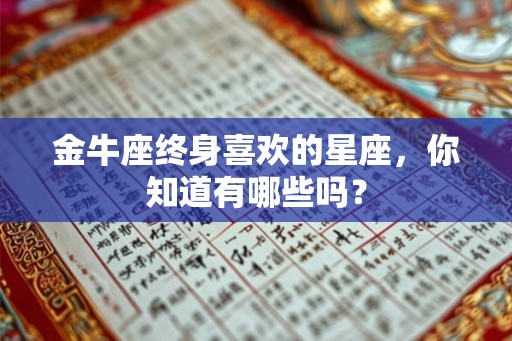 金牛座终身喜欢的星座,你知道有哪些吗? 金牛座终身喜欢的星座,你知道有哪些吗?
