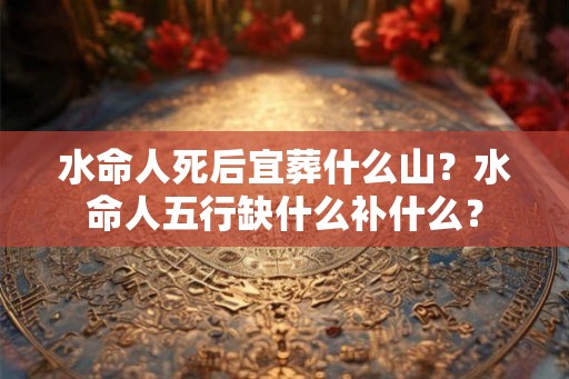 水命人死后宜葬什么山？水命人五行缺什么补什么？