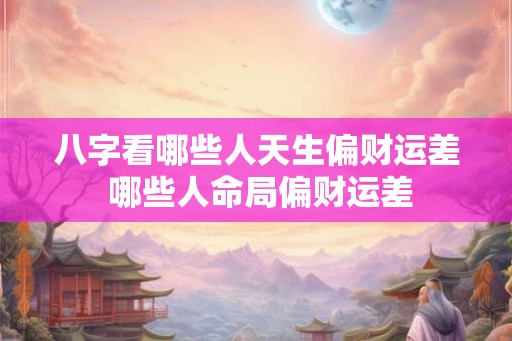 八字看哪些人天生偏财运差 哪些人命局偏财运差