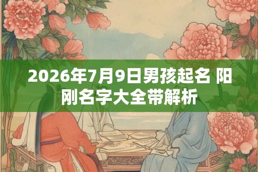 2026年7月9日男孩起名 阳刚名字大全带解析