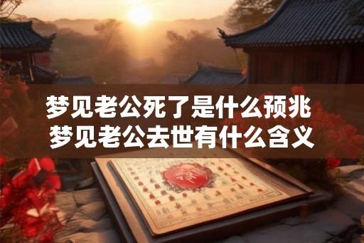 梦见老公死了是什么预兆 梦见老公去世有什么含义