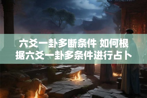 六爻一卦多断条件 如何根据六爻一卦多条件进行占卜
