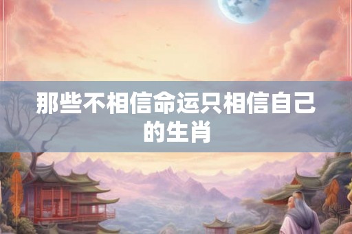 那些不相信命运只相信自己的生肖 那些不相信命运只相信自己的生肖