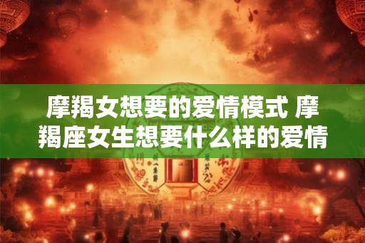 摩羯女想要的爱情模式 摩羯座女生想要什么样的爱情