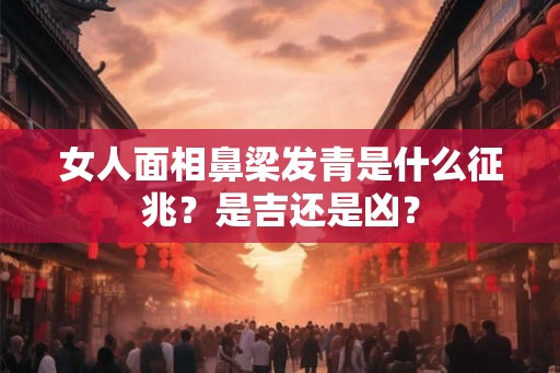女人面相鼻梁发青是什么征兆？是吉还是凶？