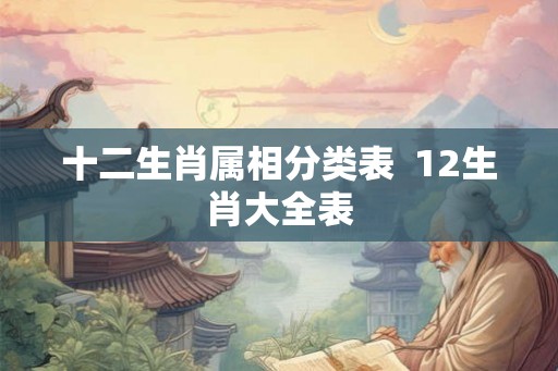 十二生肖属相分类表  12生肖大全表