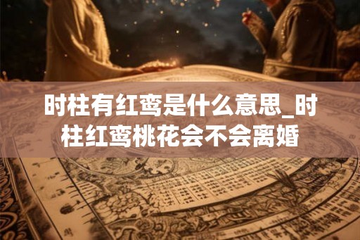 时柱有红鸾是什么意思_时柱红鸾桃花会不会离婚