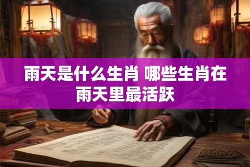 雨天是什么生肖 哪些生肖在雨天里最活跃 雨天是什么生肖 哪些生肖在雨天里最活跃