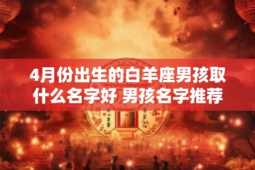 4月份出生的白羊座男孩取什么名字好 男孩名字推荐 4月份出生的白羊座男孩取什么名字好 男孩名字推荐