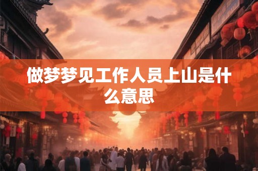 做梦梦见工作人员上山是什么意思