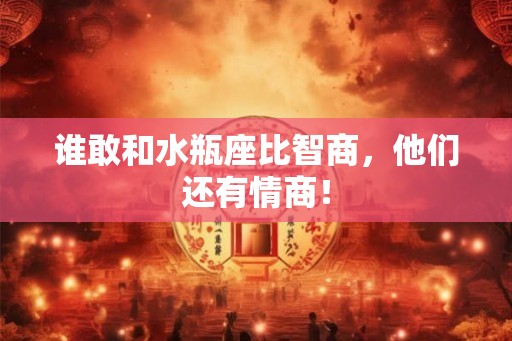 谁敢和水瓶座比智商，他们还有情商！