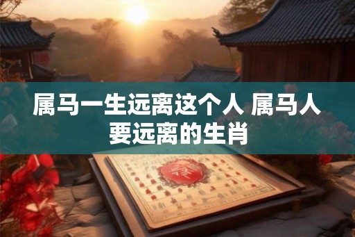 属马一生远离这个人 属马人要远离的生肖