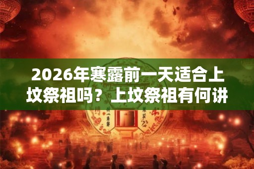 2026年寒露前一天适合上坟祭祖吗？上坟祭祖有何讲究？