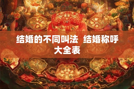 结婚的不同叫法 结婚称呼大全表 结婚的不同叫法 结婚称呼大全表