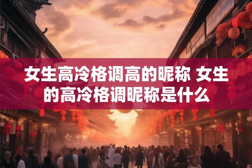 女生高冷格调高的昵称 女生的高冷格调昵称是什么