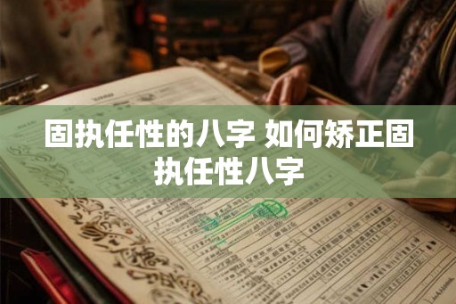固执任性的八字 如何矫正固执任性八字