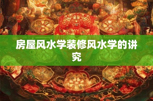房屋风水学装修风水学的讲究