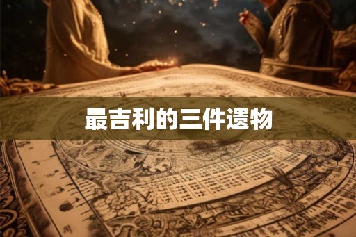 最吉利的三件遗物