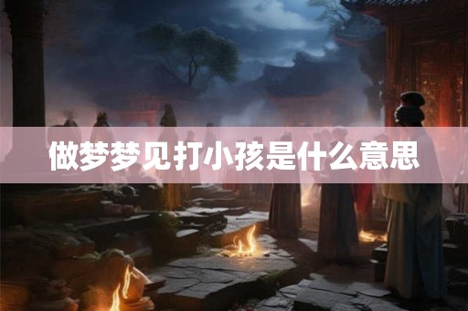 做梦梦见打小孩是什么意思