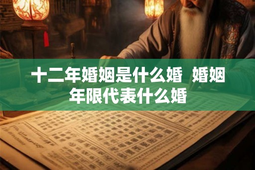 十二年婚姻是什么婚 婚姻年限代表什么婚 十二年婚姻是什么婚 婚姻年限代表什么婚