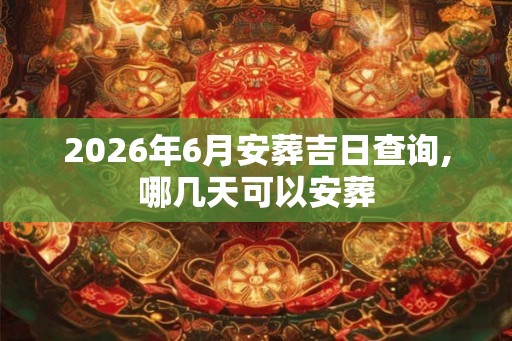 2026年6月安葬吉日查询,哪几天可以安葬