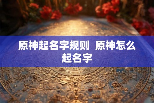 原神起名字规则  原神怎么起名字